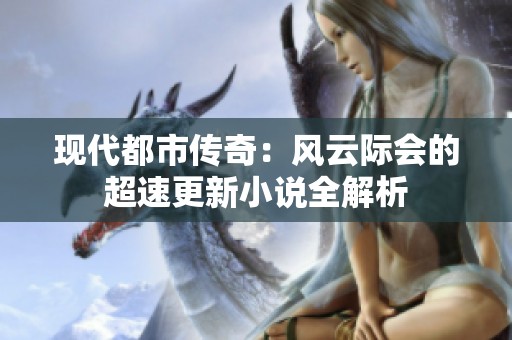 现代都市传奇：风云际会的超速更新小说全解析