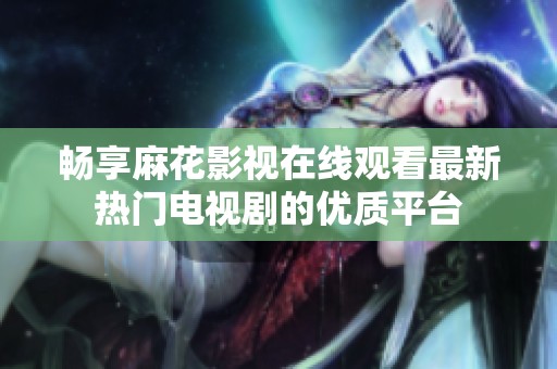 畅享麻花影视在线观看最新热门电视剧的优质平台