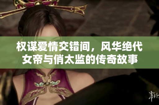权谋爱情交错间，风华绝代女帝与俏太监的传奇故事