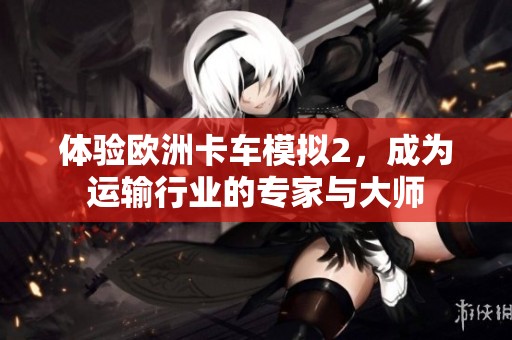体验欧洲卡车模拟2，成为运输行业的专家与大师