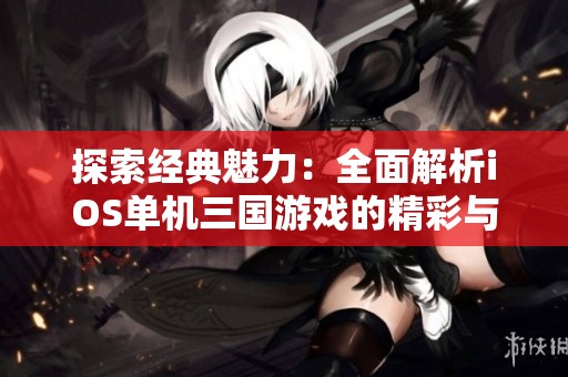 探索经典魅力：全面解析iOS单机三国游戏的精彩与策略