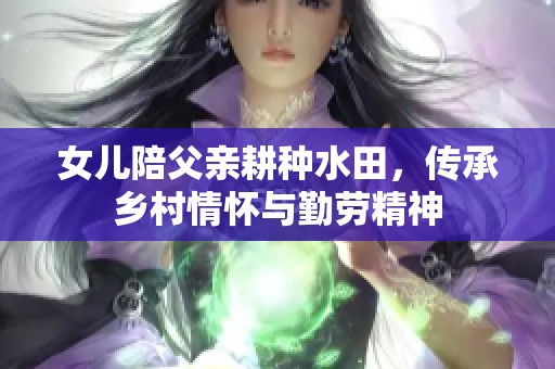 女儿陪父亲耕种水田，传承乡村情怀与勤劳精神