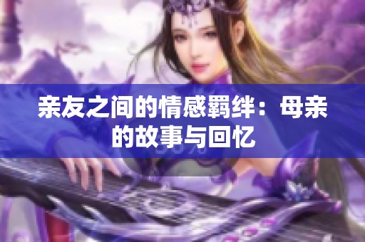 亲友之间的情感羁绊：母亲的故事与回忆