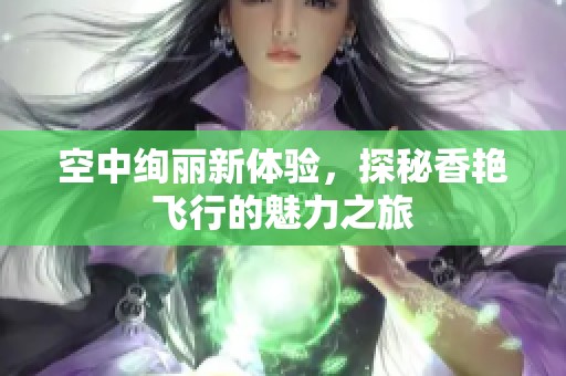 空中绚丽新体验，探秘香艳飞行的魅力之旅