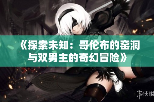 《探索未知：哥伦布的窑洞与双男主的奇幻冒险》