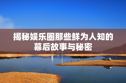 揭秘娱乐圈那些鲜为人知的幕后故事与秘密