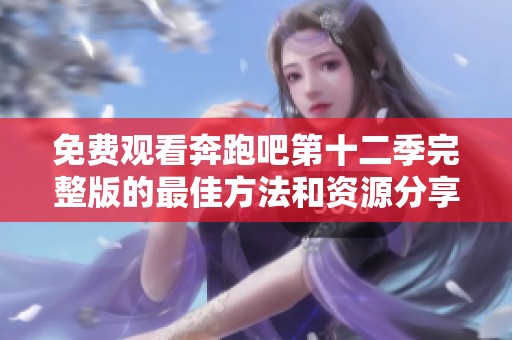 免费观看奔跑吧第十二季完整版的最佳方法和资源分享