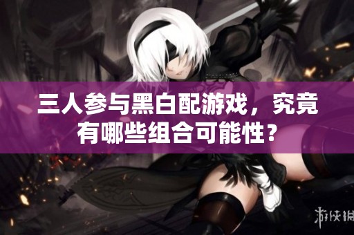 三人参与黑白配游戏，究竟有哪些组合可能性？