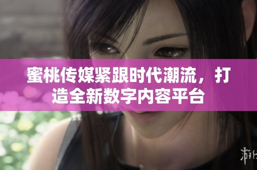 蜜桃传媒紧跟时代潮流，打造全新数字内容平台