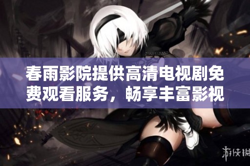 春雨影院提供高清电视剧免费观看服务，畅享丰富影视资源