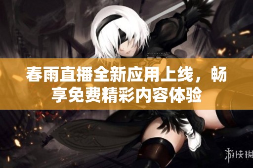 春雨直播全新应用上线，畅享免费精彩内容体验