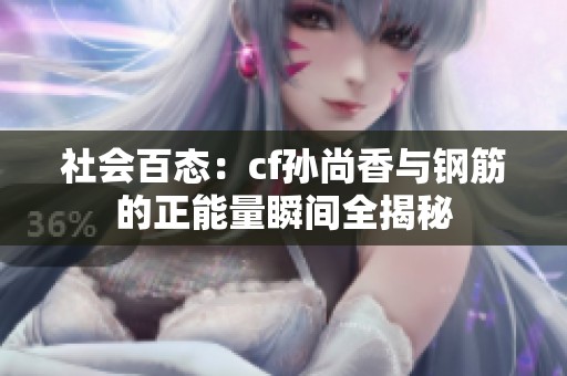 社会百态：cf孙尚香与钢筋的正能量瞬间全揭秘