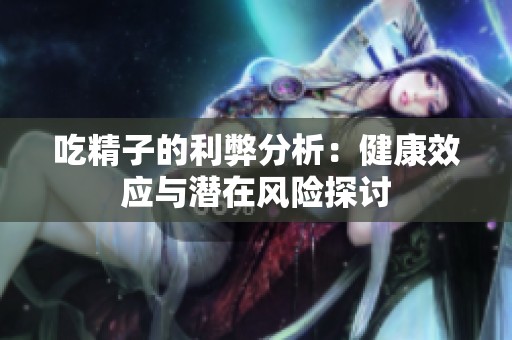 吃精子的利弊分析：健康效应与潜在风险探讨