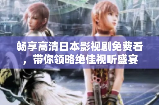 畅享高清日本影视剧免费看，带你领略绝佳视听盛宴