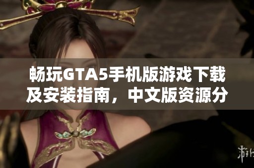 畅玩GTA5手机版游戏下载及安装指南，中文版资源分享