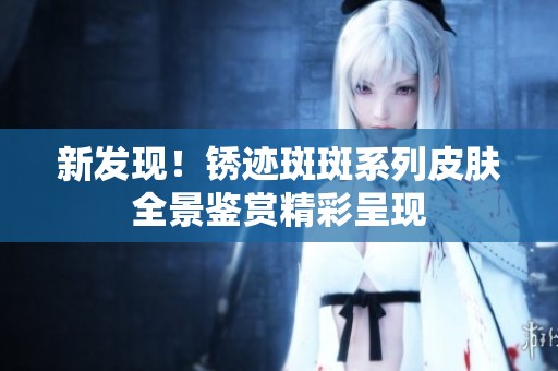 新发现！锈迹斑斑系列皮肤全景鉴赏精彩呈现