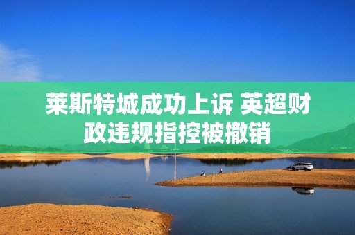 莱斯特城成功上诉 英超财政违规指控被撤销