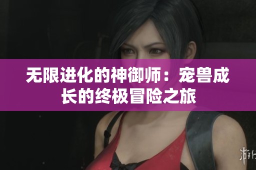 无限进化的神御师：宠兽成长的终极冒险之旅
