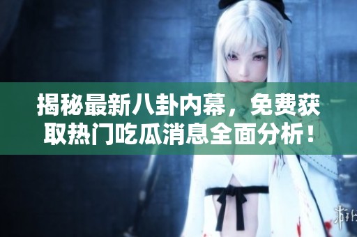 揭秘最新八卦内幕，免费获取热门吃瓜消息全面分析！