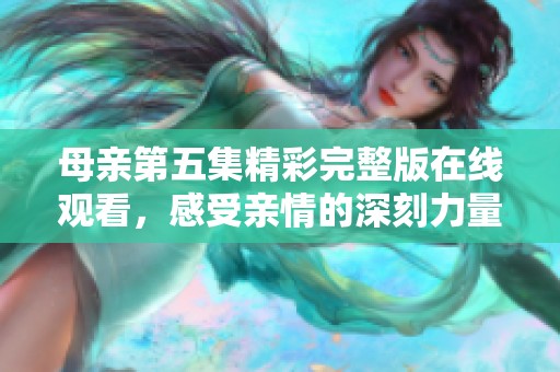 母亲第五集精彩完整版在线观看，感受亲情的深刻力量