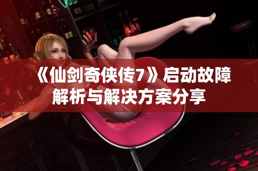 《仙剑奇侠传7》启动故障解析与解决方案分享