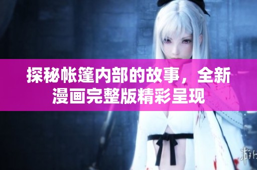 探秘帐篷内部的故事，全新漫画完整版精彩呈现