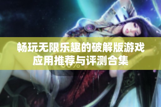 畅玩无限乐趣的破解版游戏应用推荐与评测合集