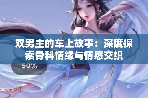 双男主的车上故事：深度探索骨科情缘与情感交织