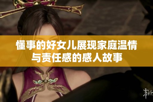 懂事的好女儿展现家庭温情与责任感的感人故事