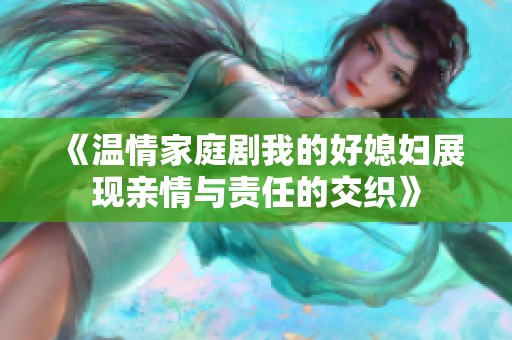 《温情家庭剧我的好媳妇展现亲情与责任的交织》