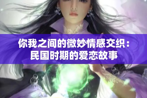 你我之间的微妙情感交织：民国时期的爱恋故事