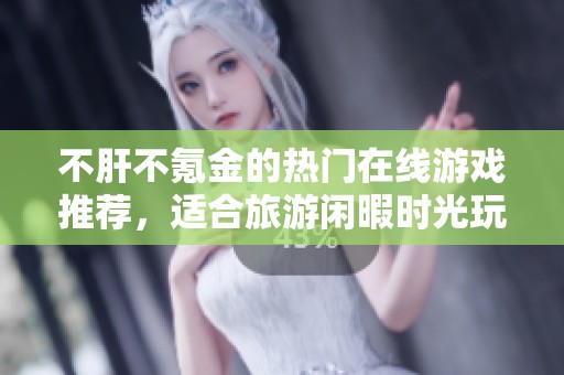 不肝不氪金的热门在线游戏推荐，适合旅游闲暇时光玩乐