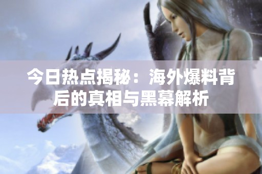今日热点揭秘：海外爆料背后的真相与黑幕解析