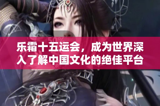 乐霜十五运会，成为世界深入了解中国文化的绝佳平台
