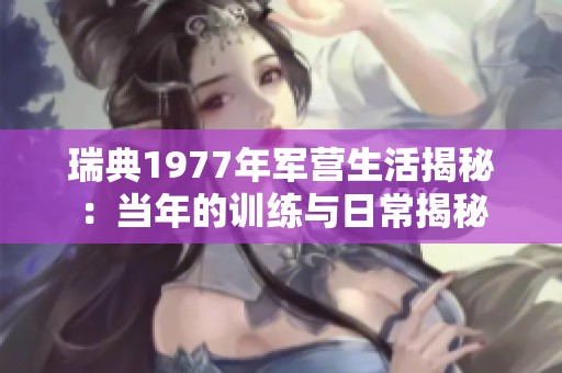 瑞典1977年军营生活揭秘：当年的训练与日常揭秘