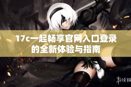 17c一起畅享官网入口登录的全新体验与指南