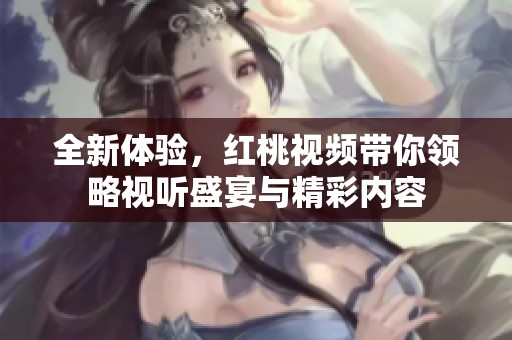 全新体验，红桃视频带你领略视听盛宴与精彩内容