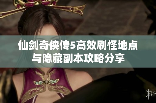 仙剑奇侠传5高效刷怪地点与隐藏副本攻略分享