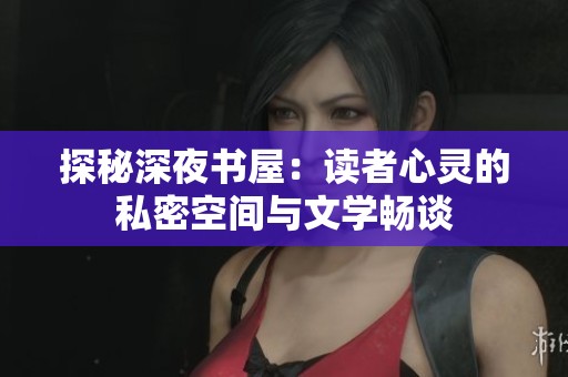 探秘深夜书屋：读者心灵的私密空间与文学畅谈