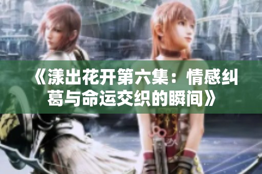 《漾出花开第六集：情感纠葛与命运交织的瞬间》