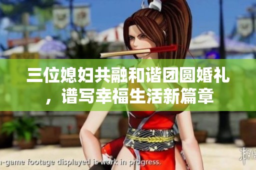 三位媳妇共融和谐团圆婚礼，谱写幸福生活新篇章