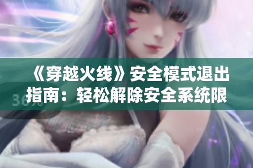 《穿越火线》安全模式退出指南：轻松解除安全系统限制的方法