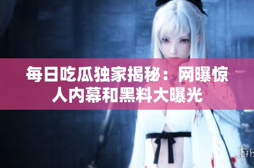 每日吃瓜独家揭秘：网曝惊人内幕和黑料大曝光