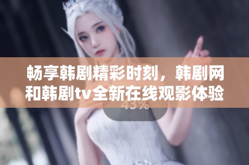 畅享韩剧精彩时刻，韩剧网和韩剧tv全新在线观影体验