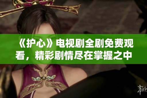 《护心》电视剧全剧免费观看，精彩剧情尽在掌握之中