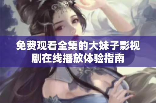 免费观看全集的大妹子影视剧在线播放体验指南