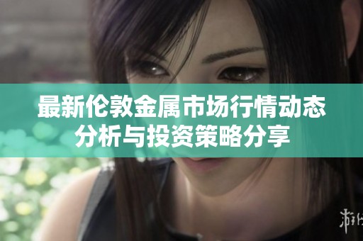 最新伦敦金属市场行情动态分析与投资策略分享