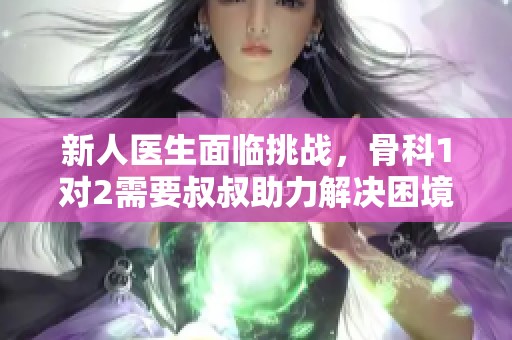 新人医生面临挑战，骨科1对2需要叔叔助力解决困境
