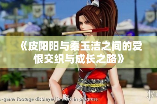《皮阳阳与秦玉洁之间的爱恨交织与成长之路》