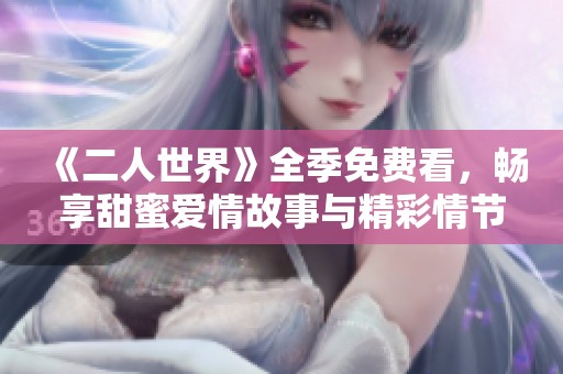 《二人世界》全季免费看，畅享甜蜜爱情故事与精彩情节